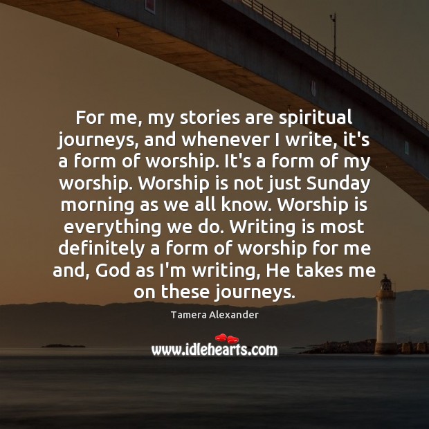 For me, my stories are spiritual journeys, and whenever I write, it’s Worship Quotes Image