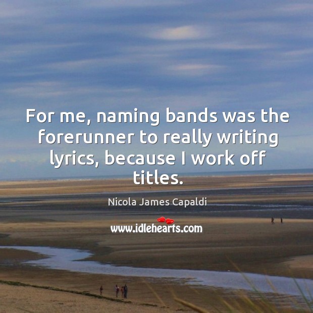 For me, naming bands was the forerunner to really writing lyrics, because I work off titles. Nicola James Capaldi Picture Quote