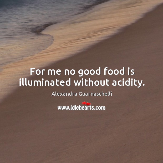 For me no good food is illuminated without acidity. Alexandra Guarnaschelli Picture Quote