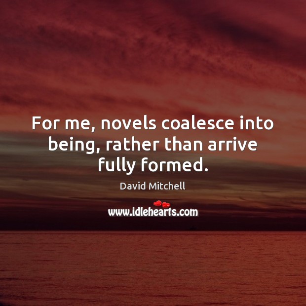 For me, novels coalesce into being, rather than arrive fully formed. David Mitchell Picture Quote