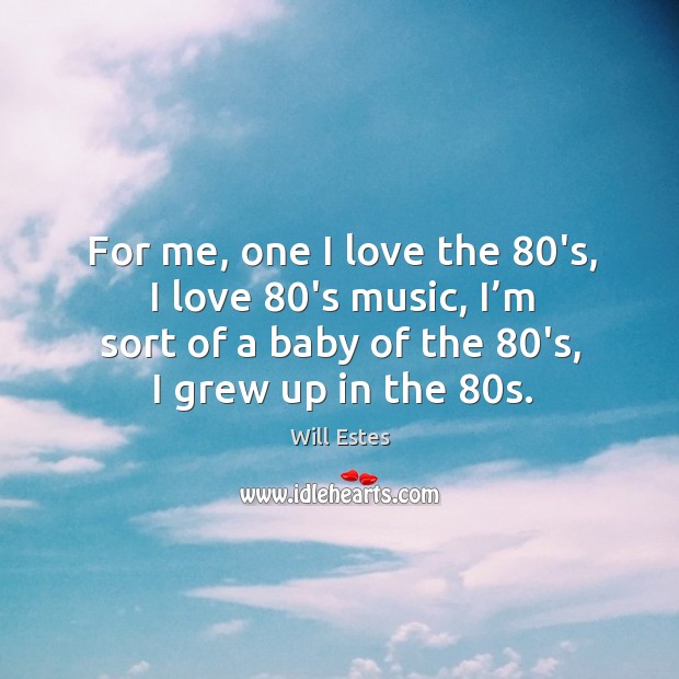 For me, one I love the 80’s, I love 80’s music, I’m sort of a baby of the 80’s, I grew up in the 80s. Will Estes Picture Quote