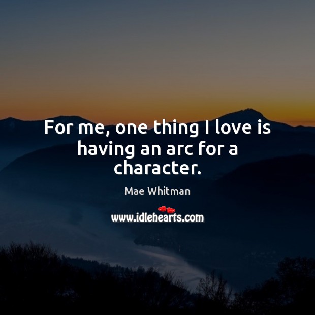 For me, one thing I love is having an arc for a character. Mae Whitman Picture Quote