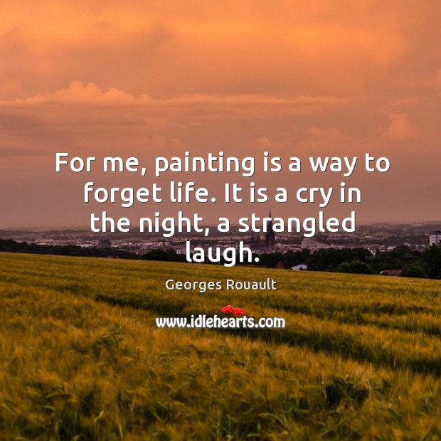 For me, painting is a way to forget life. It is a cry in the night, a strangled laugh. Georges Rouault Picture Quote