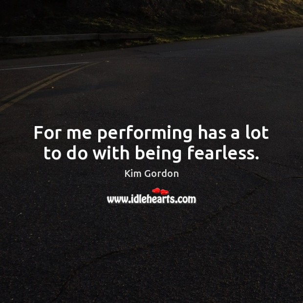 For me performing has a lot to do with being fearless. Kim Gordon Picture Quote