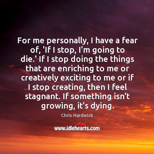 For me personally, I have a fear of, ‘If I stop, I’m Image