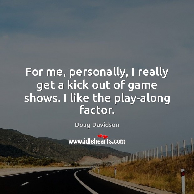 For me, personally, I really get a kick out of game shows. I like the play-along factor. Doug Davidson Picture Quote