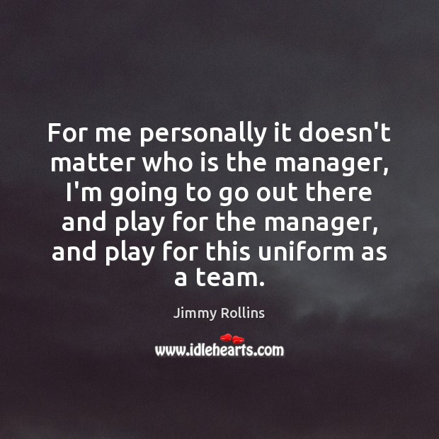 For me personally it doesn’t matter who is the manager, I’m going Jimmy Rollins Picture Quote