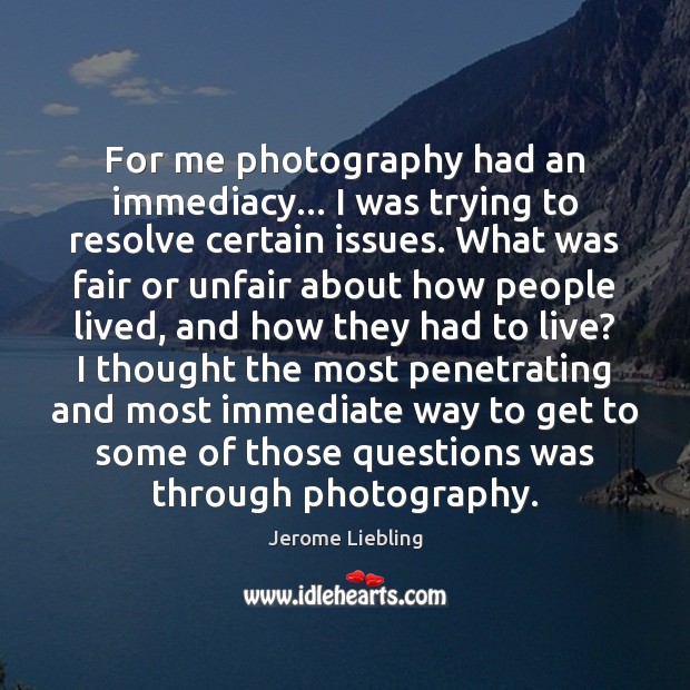 For me photography had an immediacy… I was trying to resolve certain Jerome Liebling Picture Quote