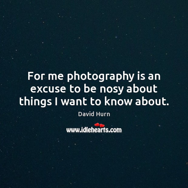 For me photography is an excuse to be nosy about things I want to know about. Image