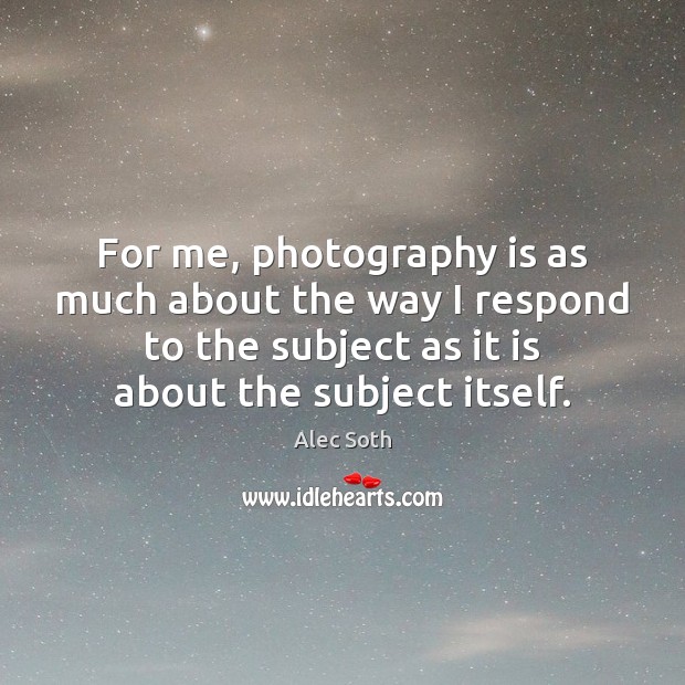 For me, photography is as much about the way I respond to Alec Soth Picture Quote
