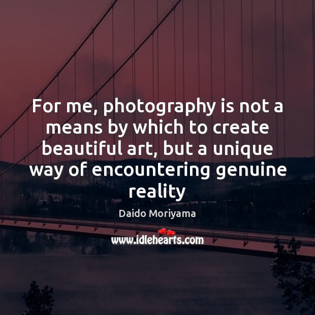 For me, photography is not a means by which to create beautiful Reality Quotes Image