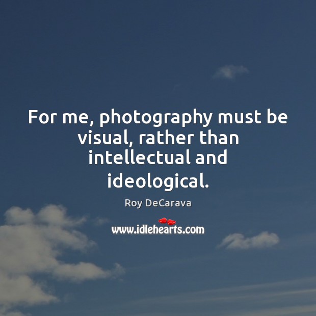 For me, photography must be visual, rather than intellectual and ideological. Roy DeCarava Picture Quote
