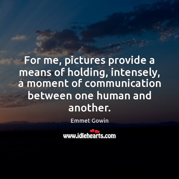 For me, pictures provide a means of holding, intensely, a moment of Emmet Gowin Picture Quote