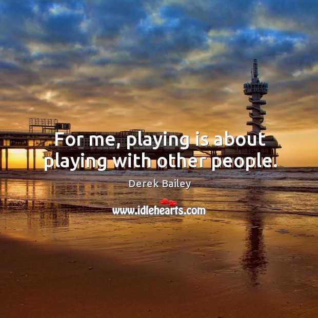 For me, playing is about playing with other people. Image