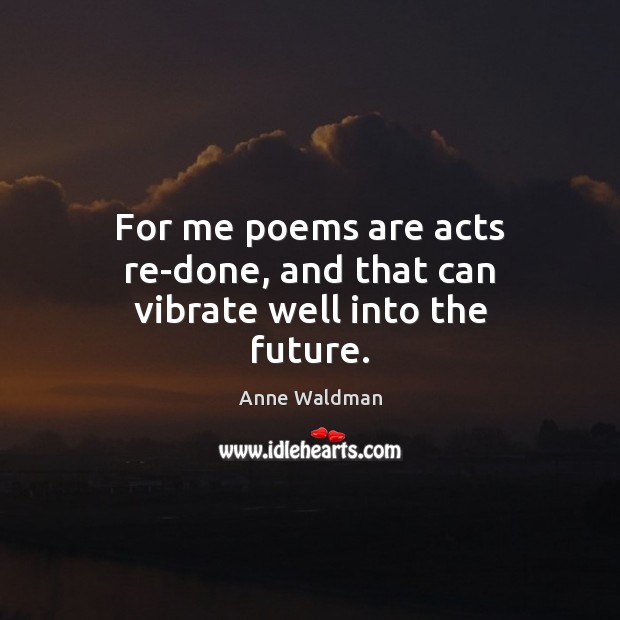 For me poems are acts re-done, and that can vibrate well into the future. Anne Waldman Picture Quote
