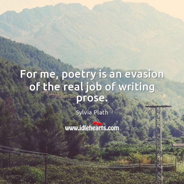 For me, poetry is an evasion of the real job of writing prose. Sylvia Plath Picture Quote