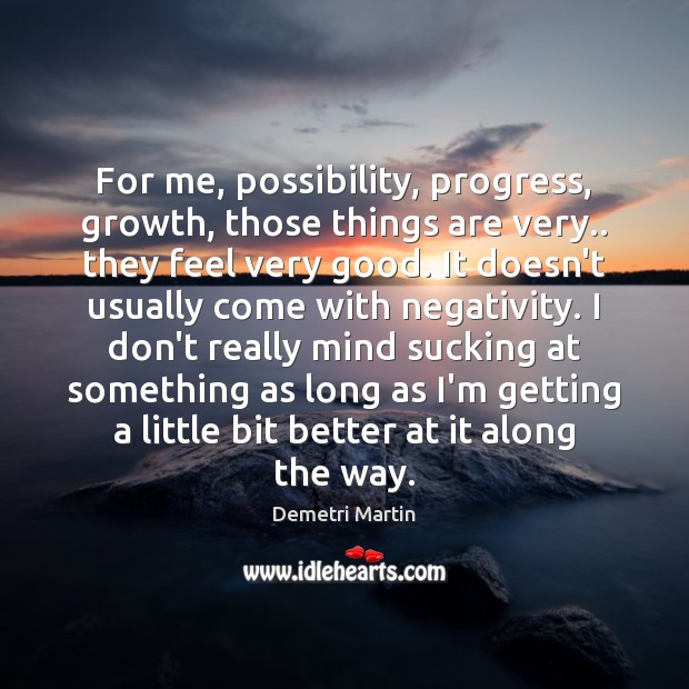 For me, possibility, progress, growth, those things are very.. they feel very Demetri Martin Picture Quote