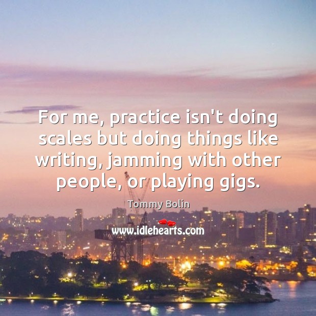 For me, practice isn’t doing scales but doing things like writing, jamming Tommy Bolin Picture Quote
