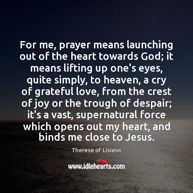 For me, prayer means launching out of the heart towards God; it Image