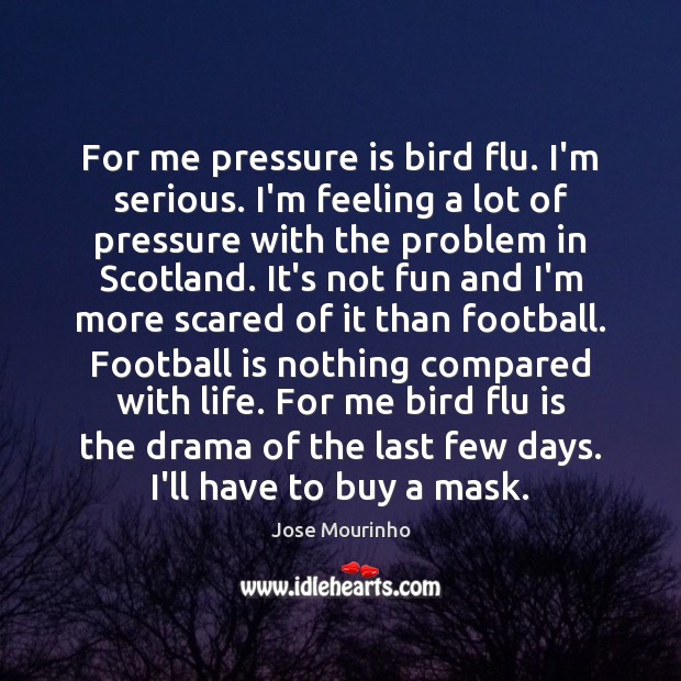 For me pressure is bird flu. I’m serious. I’m feeling a lot Jose Mourinho Picture Quote