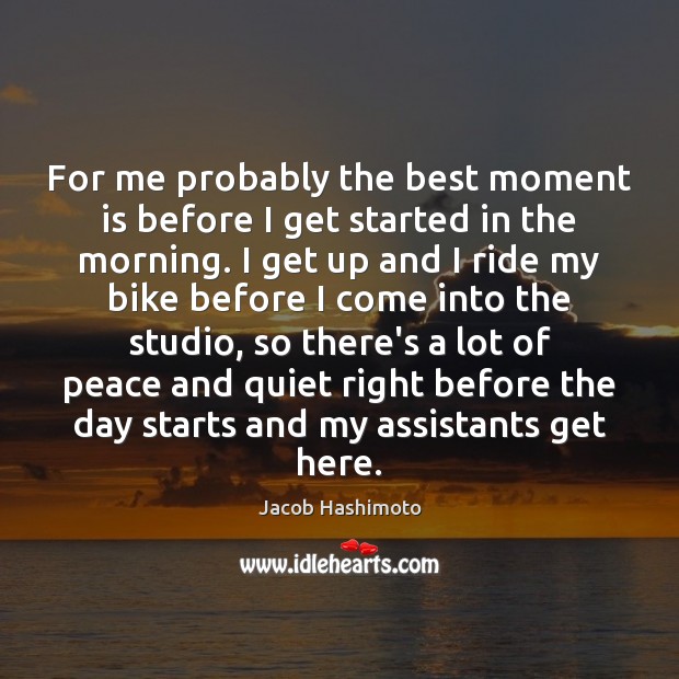 For me probably the best moment is before I get started in Jacob Hashimoto Picture Quote