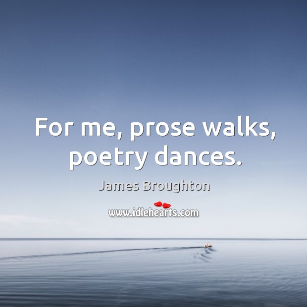For me, prose walks, poetry dances. Image