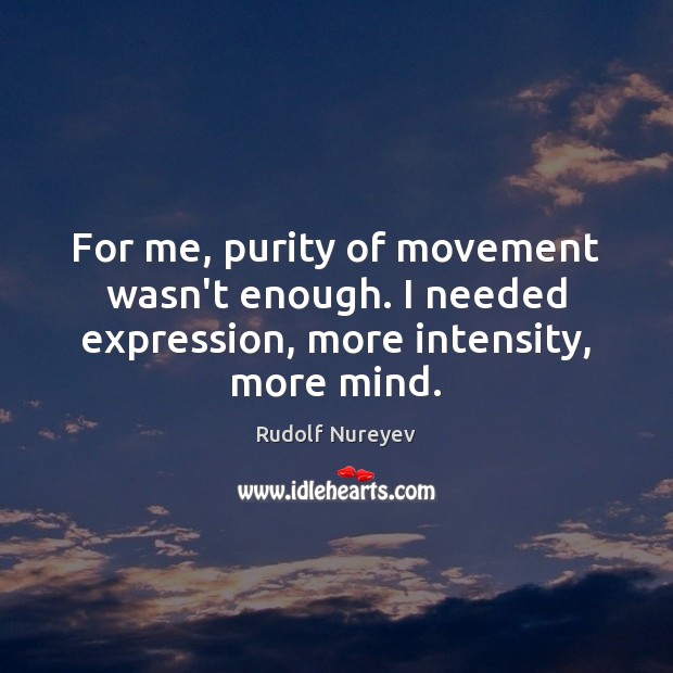 For me, purity of movement wasn’t enough. I needed expression, more intensity, more mind. Rudolf Nureyev Picture Quote