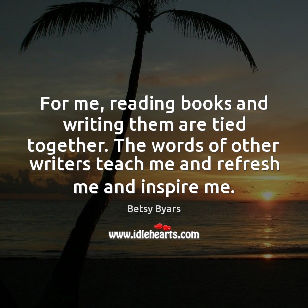 For me, reading books and writing them are tied together. The words Betsy Byars Picture Quote