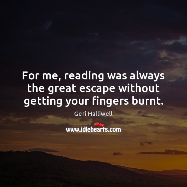 For me, reading was always the great escape without getting your fingers burnt. Geri Halliwell Picture Quote