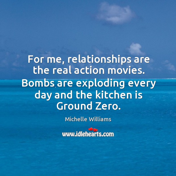 For me, relationships are the real action movies. Bombs are exploding every day and the kitchen is ground zero. Michelle Williams Picture Quote