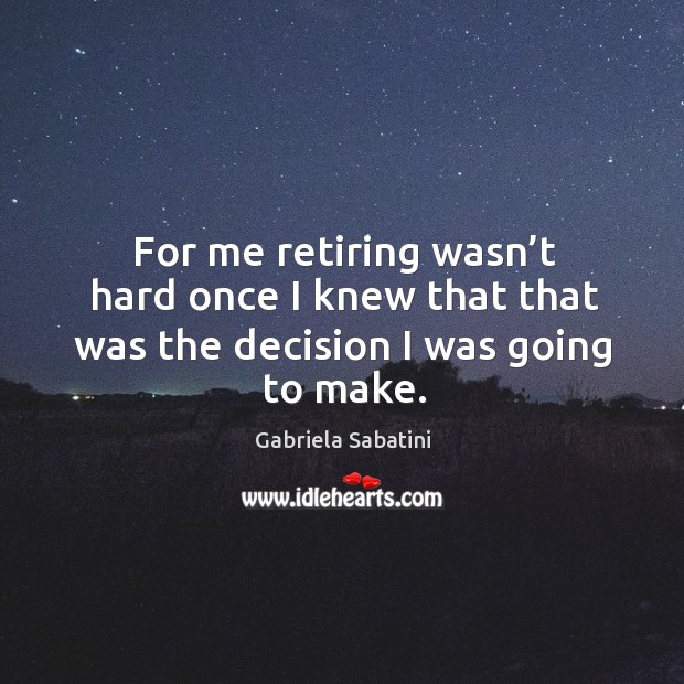 For me retiring wasn’t hard once I knew that that was the decision I was going to make. Image