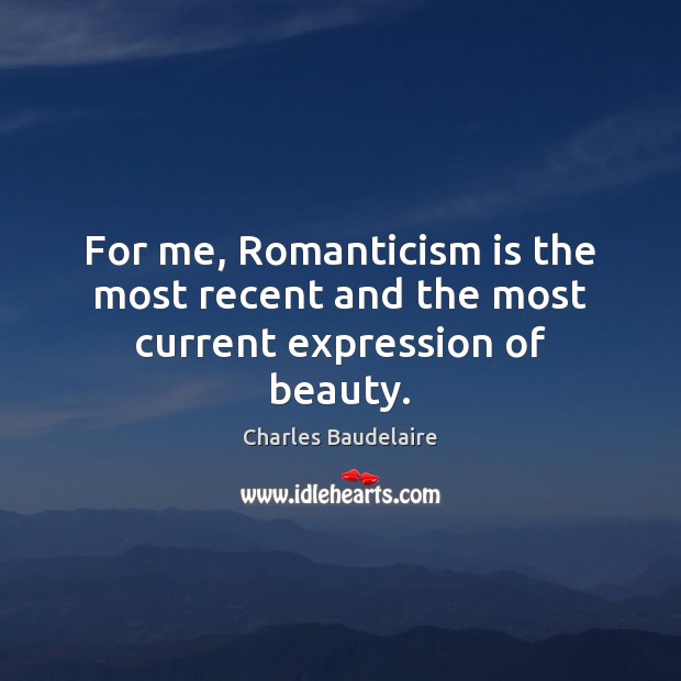 For me, Romanticism is the most recent and the most current expression of beauty. Charles Baudelaire Picture Quote