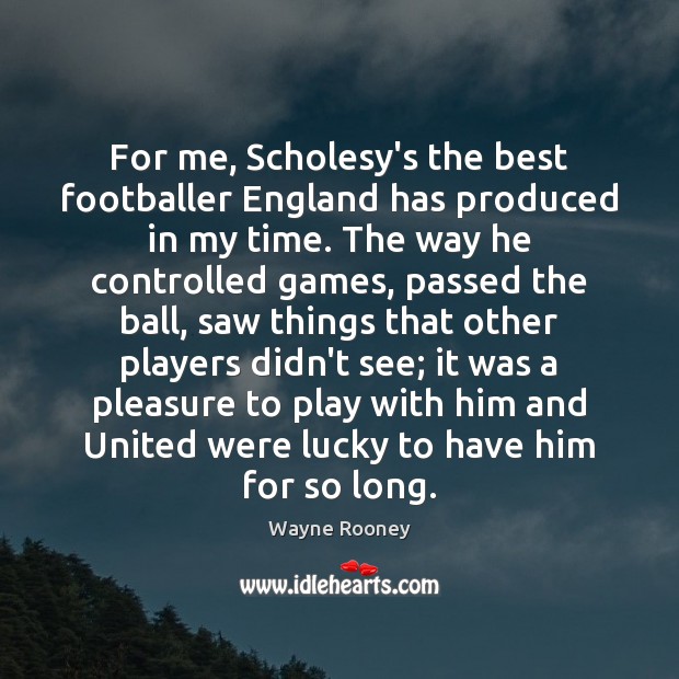 For me, Scholesy’s the best footballer England has produced in my time. Wayne Rooney Picture Quote