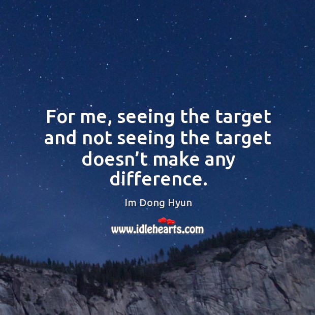 For me, seeing the target and not seeing the target doesn’t make any difference. Im Dong Hyun Picture Quote
