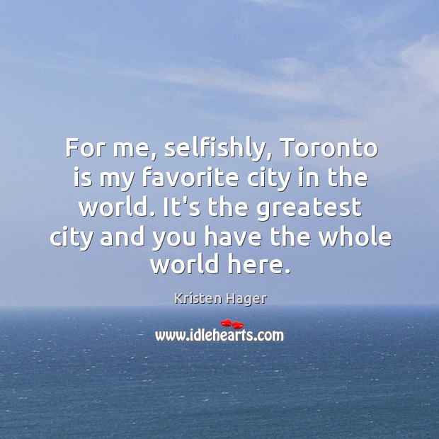 For me, selfishly, Toronto is my favorite city in the world. It’s Kristen Hager Picture Quote