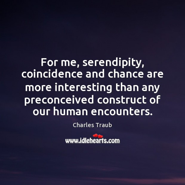 For me, serendipity, coincidence and chance are more interesting than any preconceived Image