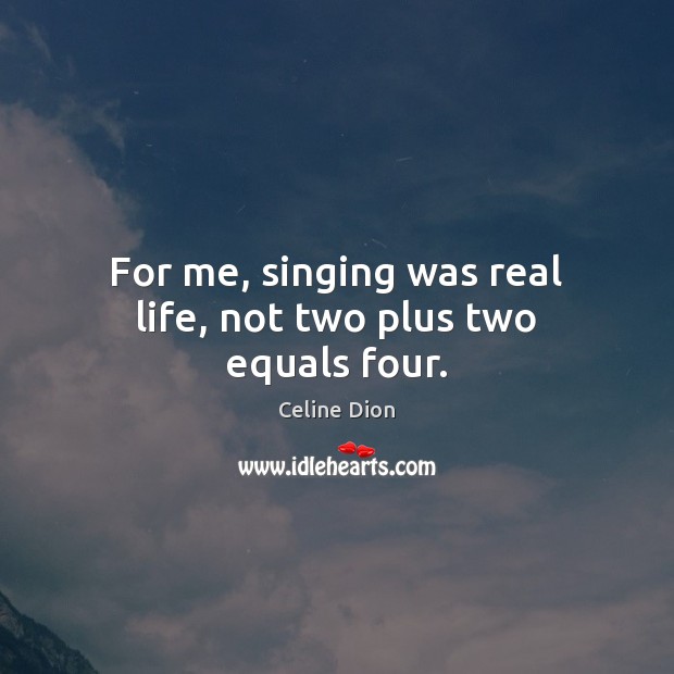 For me, singing was real life, not two plus two equals four. Real Life Quotes Image