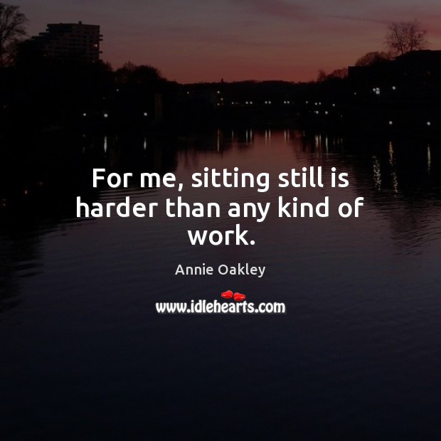 For me, sitting still is harder than any kind of work. Annie Oakley Picture Quote