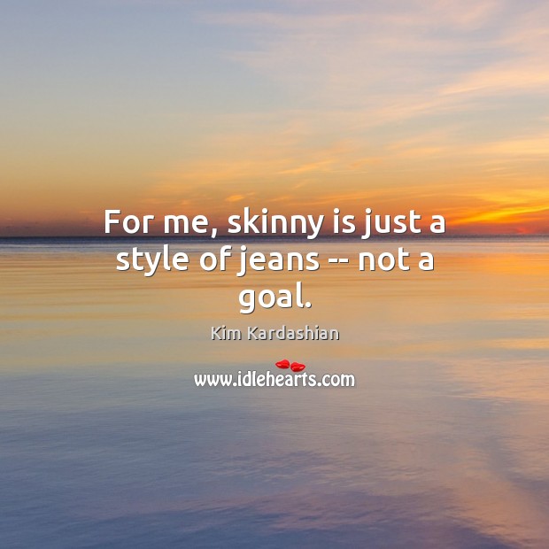 For me, skinny is just a style of jeans — not a goal. Kim Kardashian Picture Quote