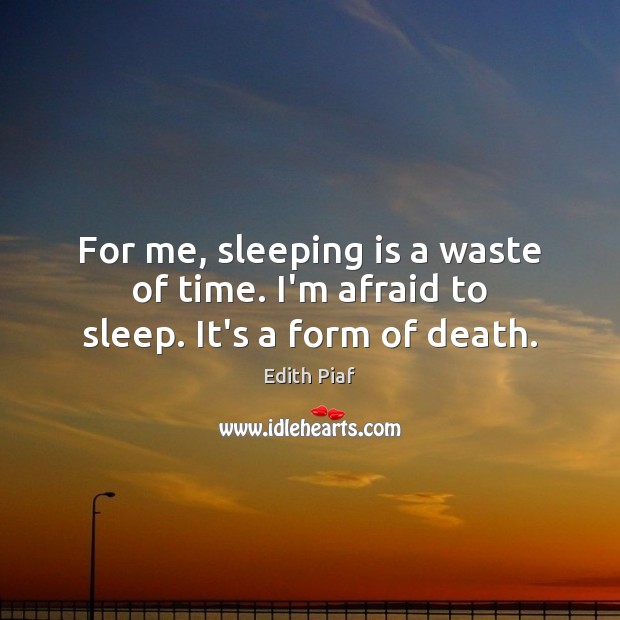 For me, sleeping is a waste of time. I’m afraid to sleep. It’s a form of death. Edith Piaf Picture Quote