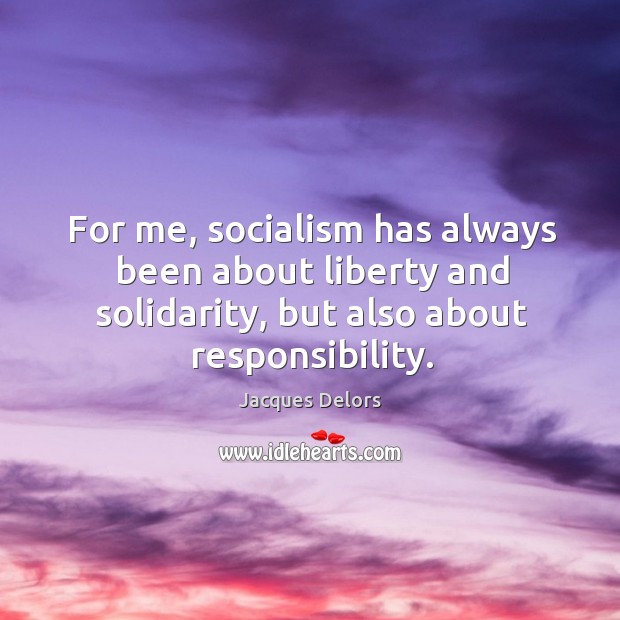 For me, socialism has always been about liberty and solidarity, but also about responsibility. Jacques Delors Picture Quote