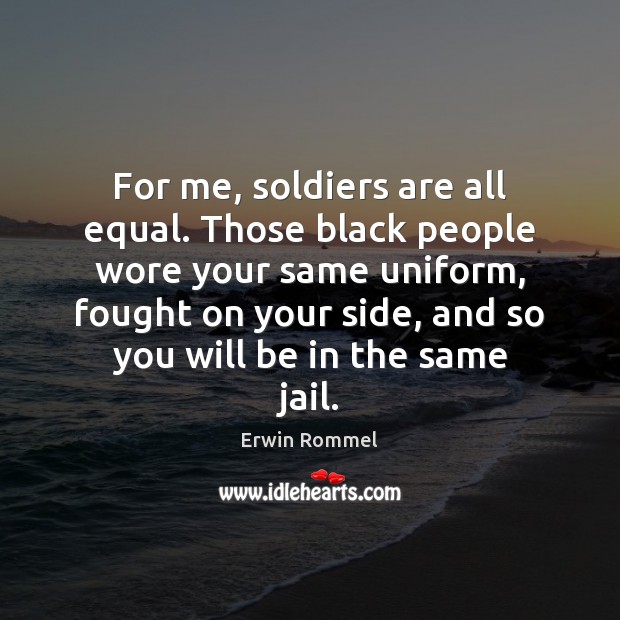 For me, soldiers are all equal. Those black people wore your same Erwin Rommel Picture Quote