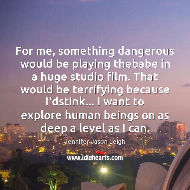 For me, something dangerous would be playing thebabe in a huge studio Jennifer Jason Leigh Picture Quote