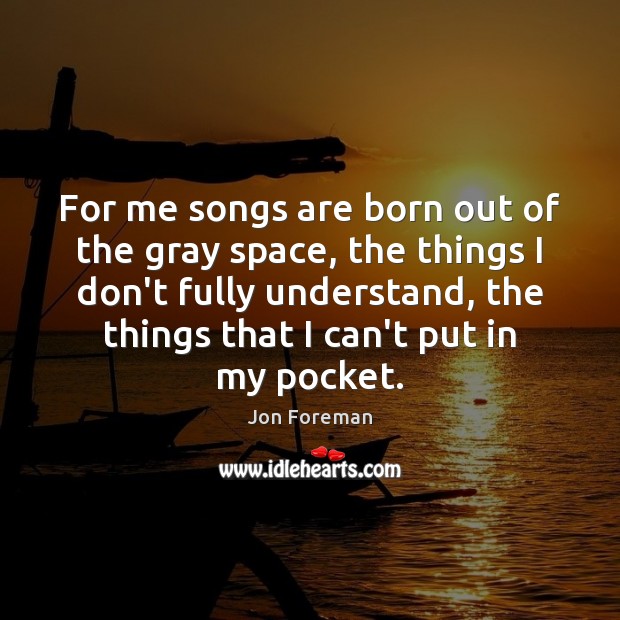 For me songs are born out of the gray space, the things Jon Foreman Picture Quote
