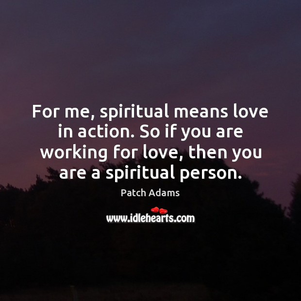 For me, spiritual means love in action. So if you are working Patch Adams Picture Quote