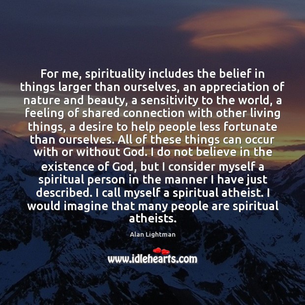 For me, spirituality includes the belief in things larger than ourselves, an Alan Lightman Picture Quote