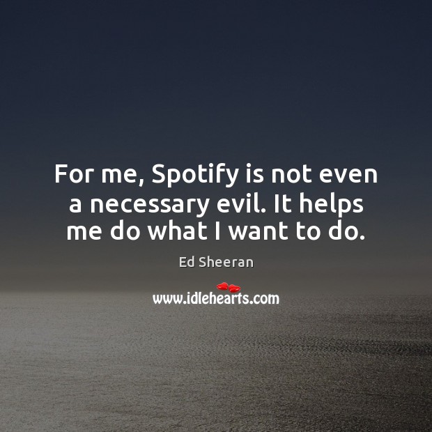 For me, Spotify is not even a necessary evil. It helps me do what I want to do. Ed Sheeran Picture Quote