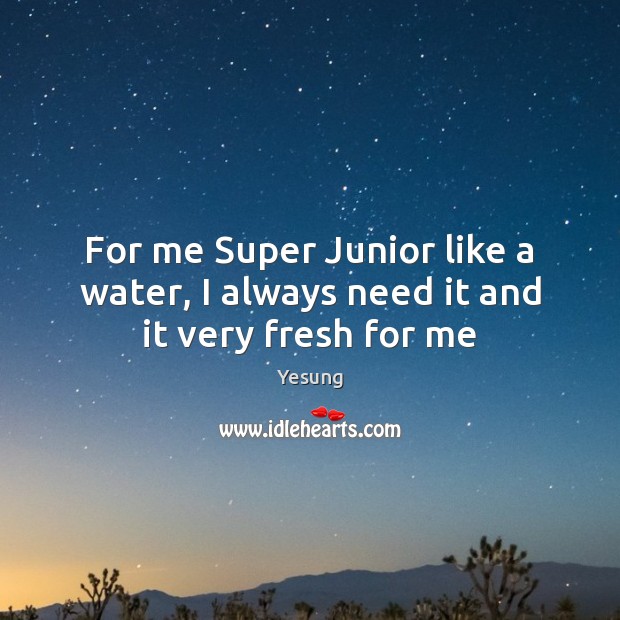 For me Super Junior like a water, I always need it and it very fresh for me Yesung Picture Quote