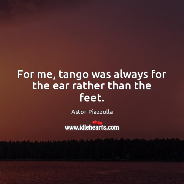 For me, tango was always for the ear rather than the feet. Image