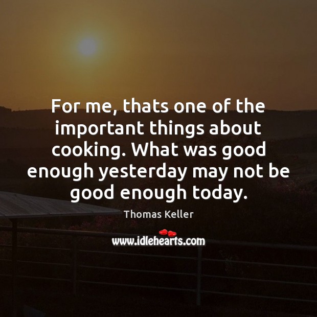 For me, thats one of the important things about cooking. What was Thomas Keller Picture Quote